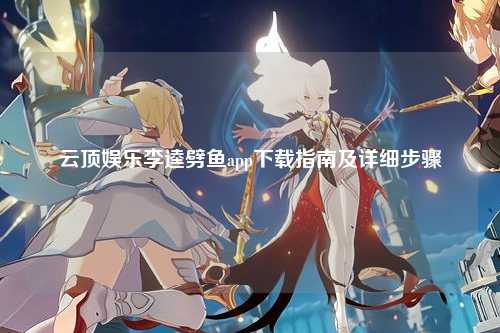 云顶娱乐李逵劈鱼app下载指南及详细步骤