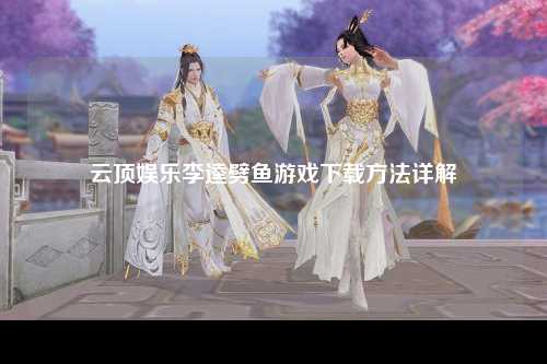 云顶娱乐李逵劈鱼游戏下载方法详解