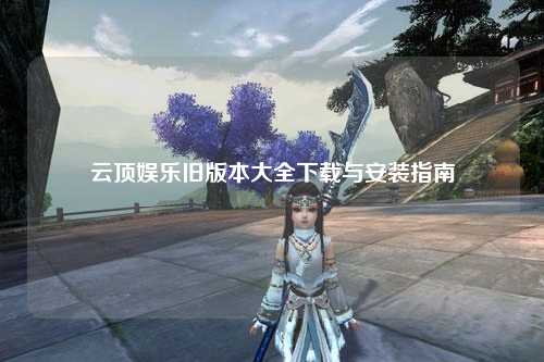 云顶娱乐旧版本大全下载与安装指南