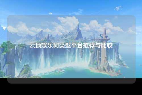云顶娱乐同类型平台推荐与比较