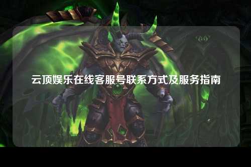 云顶娱乐在线客服号联系方式及服务指南