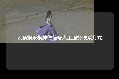 云顶娱乐棋牌微信号人工服务联系方式