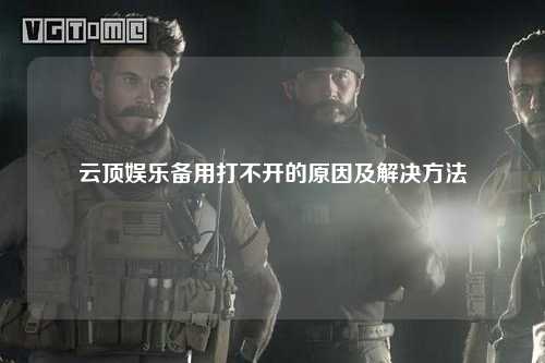 云顶娱乐备用打不开的原因及解决方法