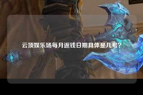 云顶娱乐场每月返钱日期具体是几号？