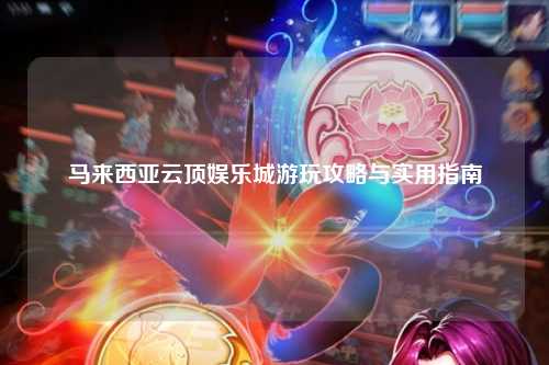 马来西亚云顶娱乐城游玩攻略与实用指南