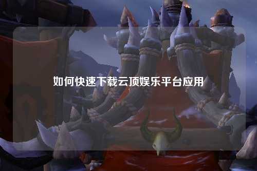 如何快速下载云顶娱乐平台应用