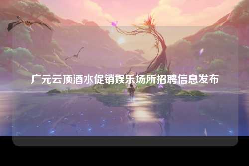 广元云顶酒水促销娱乐场所招聘信息发布