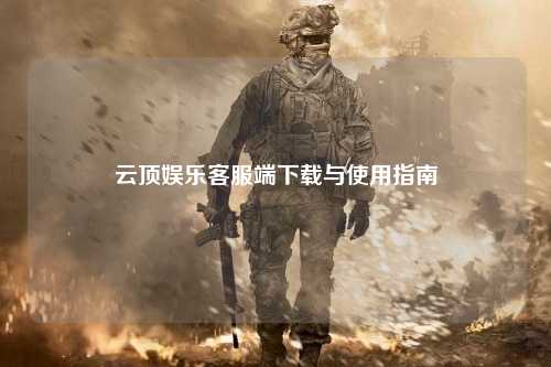 云顶娱乐客服端下载与使用指南