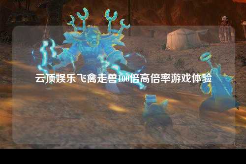 云顶娱乐飞禽走兽100倍高倍率游戏体验
