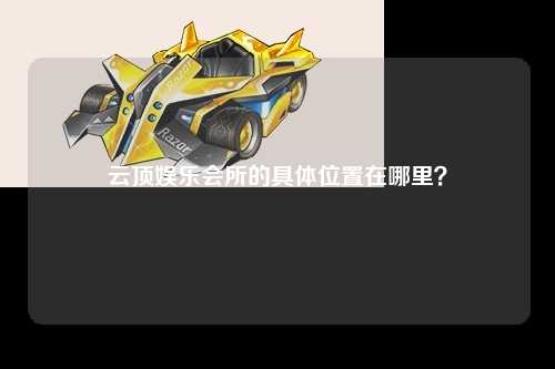 云顶娱乐会所的具体位置在哪里？