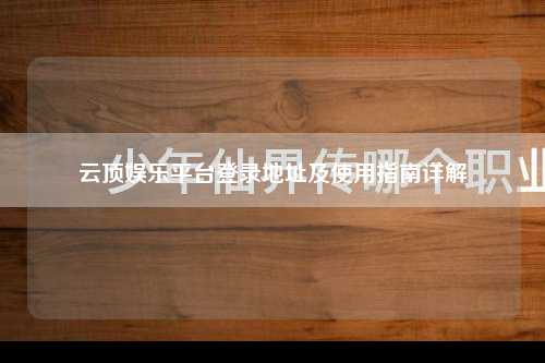 云顶娱乐平台登录地址及使用指南详解