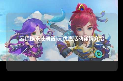 云顶娱乐注册送6元优惠活动详情介绍