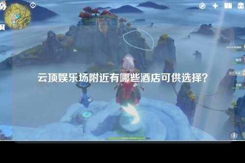 云顶娱乐场附近有哪些酒店可供选择？