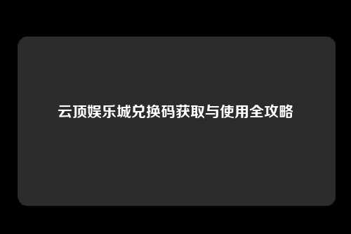 云顶娱乐城兑换码获取与使用全攻略