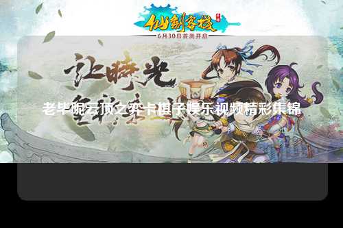 老毕呢云顶之弈卡棋子娱乐视频精彩集锦