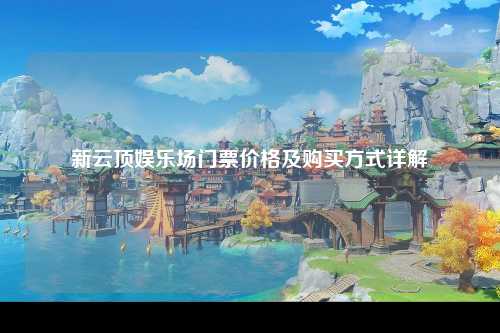 新云顶娱乐场门票价格及购买方式详解