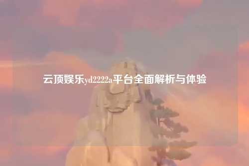 云顶娱乐yd2222a平台全面解析与体验