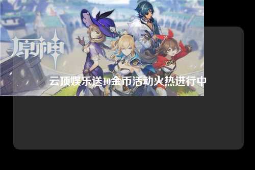 云顶娱乐送10金币活动火热进行中