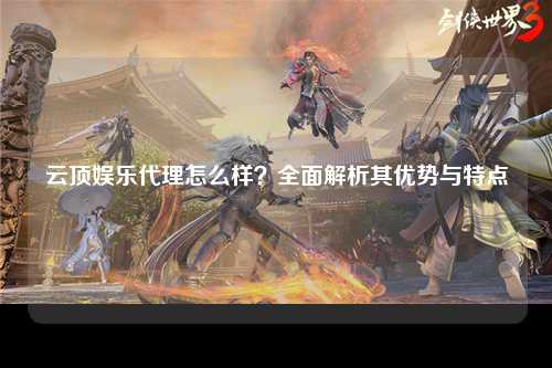 云顶娱乐代理怎么样？全面解析其优势与特点