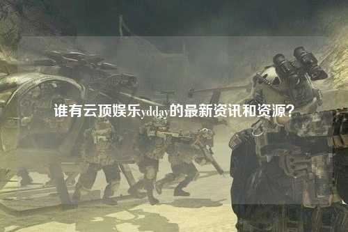 谁有云顶娱乐ydday的最新资讯和资源？