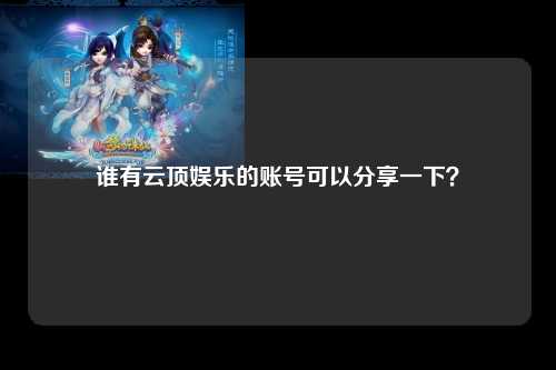 谁有云顶娱乐的账号可以分享一下？