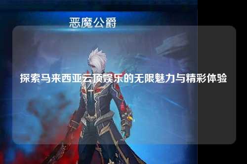 探索马来西亚云顶娱乐的无限魅力与精彩体验