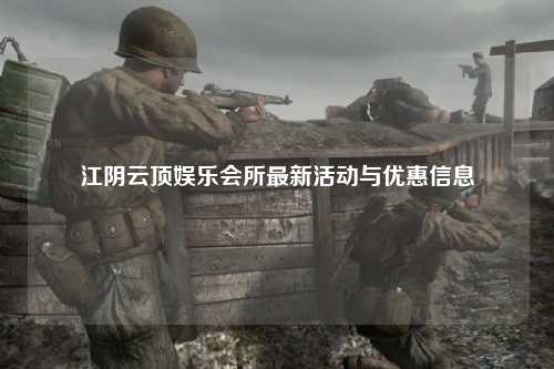 江阴云顶娱乐会所最新活动与优惠信息