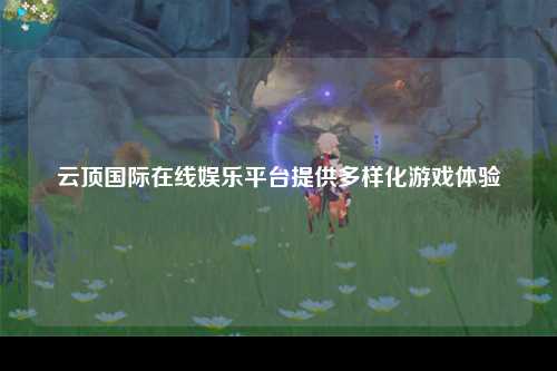 云顶国际在线娱乐平台提供多样化游戏体验