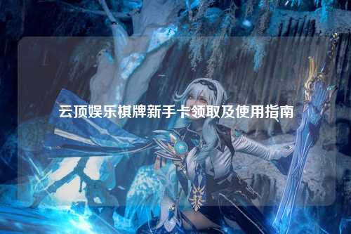 云顶娱乐棋牌新手卡领取及使用指南