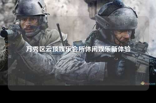 万秀区云顶娱乐会所休闲娱乐新体验
