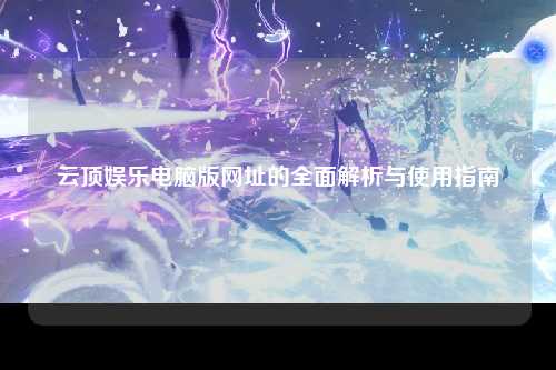 云顶娱乐电脑版网址的全面解析与使用指南