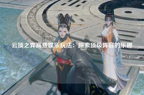 云顶之弈高费娱乐玩法：探索顶级阵容的乐趣