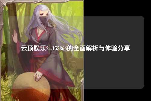 云顶娱乐2ss155866的全面解析与体验分享