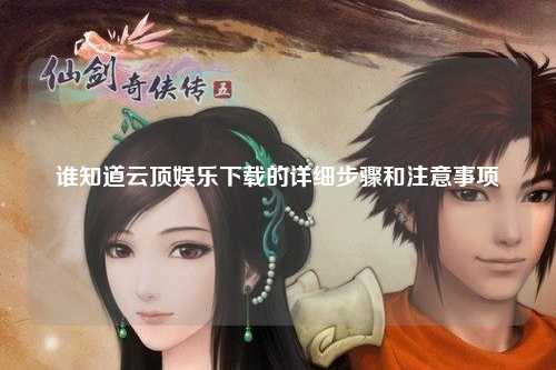 谁知道云顶娱乐下载的详细步骤和注意事项