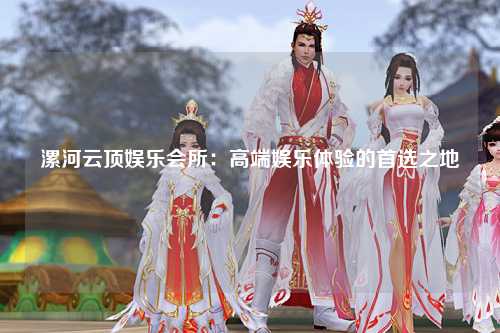 漯河云顶娱乐会所：高端娱乐体验的首选之地