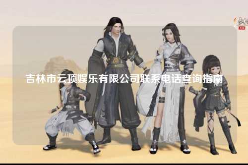吉林市云顶娱乐有限公司联系电话查询指南