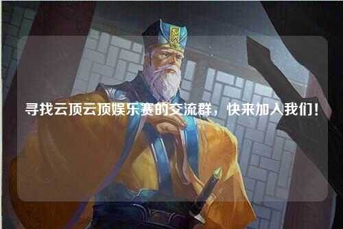 寻找云顶云顶娱乐赛的交流群，快来加入我们！