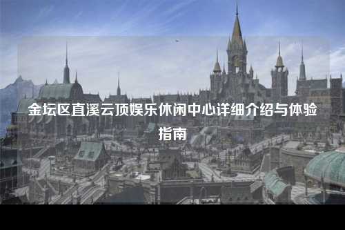 金坛区直溪云顶娱乐休闲中心详细介绍与体验指南