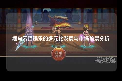 缅甸云顶娱乐的多元化发展与市场前景分析