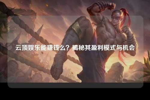 云顶娱乐能赚钱么？揭秘其盈利模式与机会