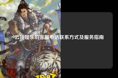 云顶娱乐的客服电话联系方式及服务指南