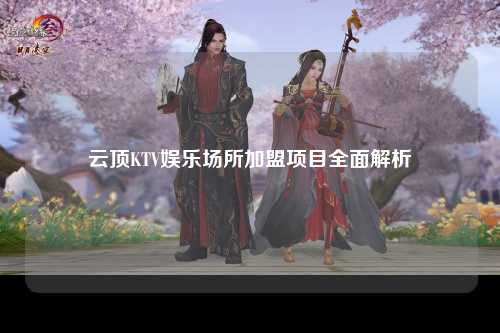 云顶KTV娱乐场所加盟项目全面解析