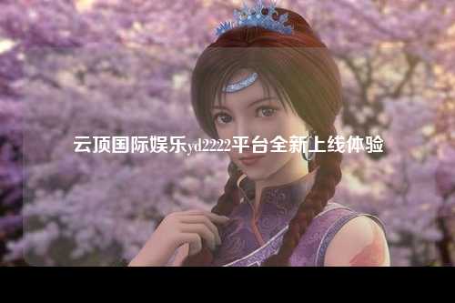 云顶国际娱乐yd2222平台全新上线体验