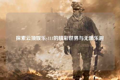 探索云顶娱乐y111的精彩世界与无限乐趣