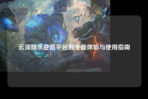 云顶娱乐登路平台的全面体验与使用指南