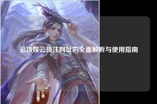 云顶娱云顶注网址的全面解析与使用指南