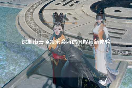 深圳市云顶娱乐会所休闲娱乐新体验