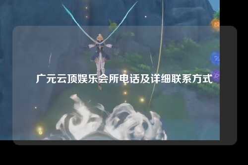 广元云顶娱乐会所电话及详细联系方式