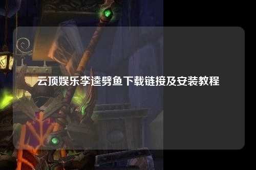 云顶娱乐李逵劈鱼下载链接及安装教程
