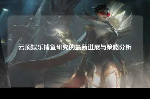 云顶娱乐捕鱼研究的最新进展与策略分析